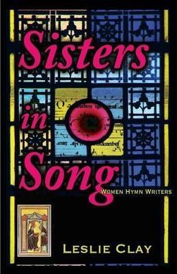 Sisters in Song: Women Hymn Writers - Leslie Clay