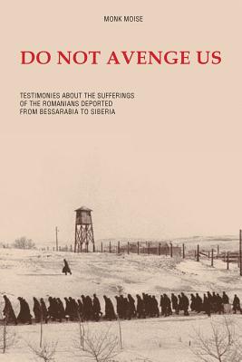 Do Not Avenge Us: Testimonies about the Suffering of the Romanians Deported from Bessarabia to Siberia - Monk Moise