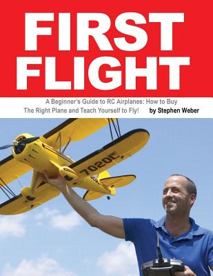 First Flight: A Beginner's Guide to RC Airplanes: How to Buy the Right Plane and Teach Yourself to Fly! - Stephen Weber