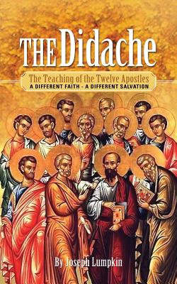 The Didache: The Teaching of the Twelve Apostles: A Different Faith - A Different Salvation - Joseph B. Lumpkin