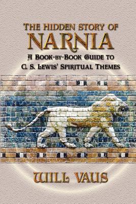 The Hidden Story of Narnia: A Book-By-Book Guide to C. S. Lewis' Spiritual Themes - Will Vaus