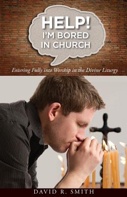 Help! I'm Bored in Church: Entering Fully into Worship in the Divine Liturgy - David Smith