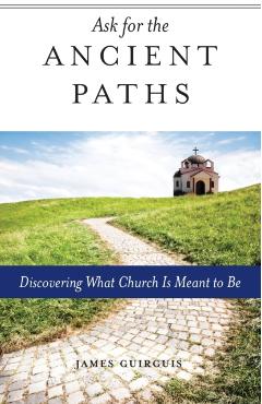 Ask for the Ancient Paths: Discovering What Church Is Meant to Be - James Guirguis
