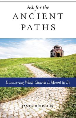 Ask for the Ancient Paths: Discovering What Church Is Meant to Be - James Guirguis
