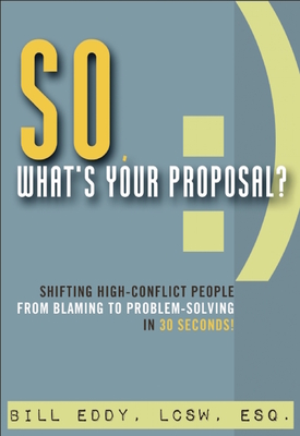 So, What's Your Proposal?: Shifting High-Conflict People from Blaming to Problem-Solving in 30 Seconds! - Bill Eddy