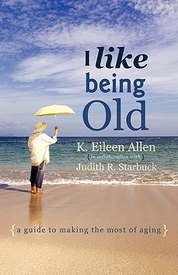 I Like Being Old: A Guide to Making the Most of Aging - K. Eileen Allen