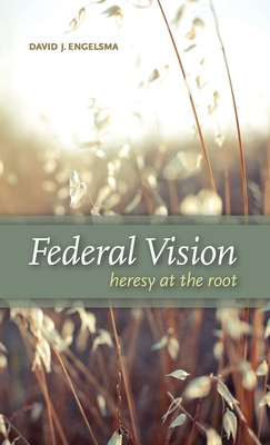 Federal Vision: Heresy at the Root - David J. Engelsma