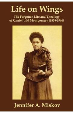 Poza produsului Life on Wings: The Forgotten Life and Theology of Carrie Judd Montgomery (1858-1946) - Jennifer A. Miskov