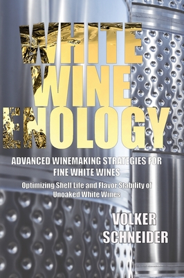 White Wine Enology: Advanced Winemaking Strategies for Fine White Wines: Optimizing Shelf Life and Flavor Stability of Unoaked White Wines - Volker Schneider
