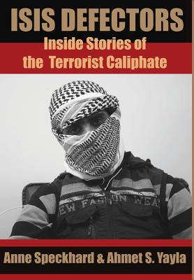 ISIS Defectors: Inside Stories of the Terrorist Caliphate - Anne Speckhard