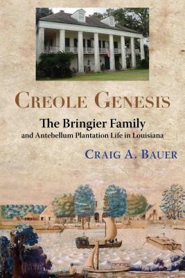 Creole Genesis: The Bringier Family and Antebellum Plantation Life in Louisiana - Craig A. Bauer