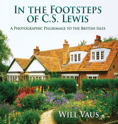 In the Footsteps of C. S. Lewis: A Photographic Pilgrimage to the British Isles - Will Vaus