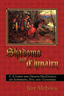 Shadows and Chivalry: C. S. Lewis and George MacDonald on Suffering, Evil and Goodness - Jeff Mcinnis