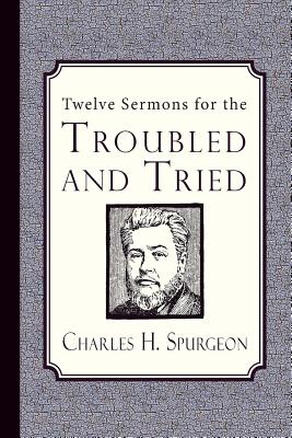 Twelve Sermons for the Troubled and Tried - Charles H. Spurgeon