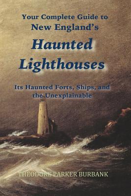 New England's Haunted Lighthouses: Complete Guide to New England's Haunted Lighthouses, Ships, Forts and the Unexplainable - Theodore Parker Burbank
