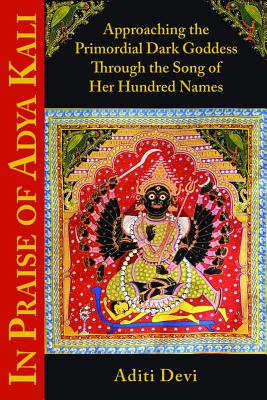 In Praise of Adya Kali: Approaching the Primordial Dark Goddess Through the Song of Her Hundred Names - Aditi Devi