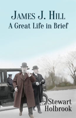 James J. Hill: A Great Life in Brief - Stewart Holbrook