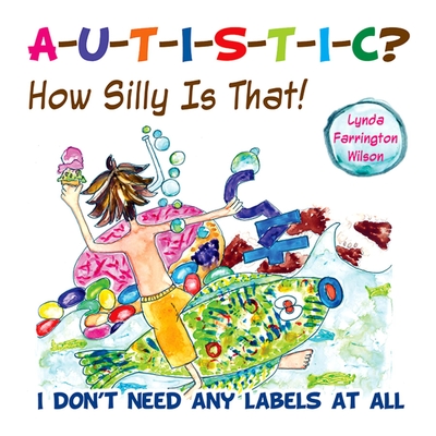 Autistic? How Silly Is That!: I Don't Need Any Labels at All - Lynda Farrington Wilson
