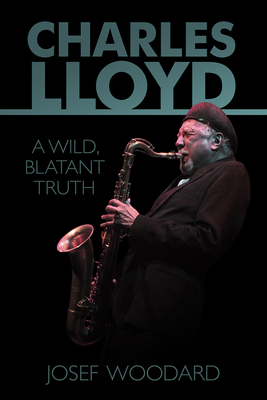 Charles Lloyd: A Wild, Blatant Truth - Josef Woodard