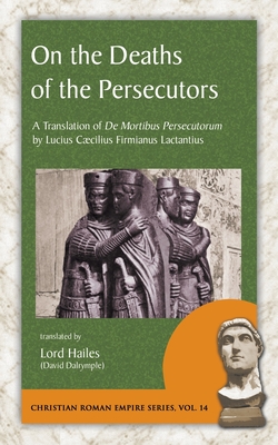 On the Deaths of the Persecutors: A Translation of De Mortibus Persecutorum by Lucius Caecilius Firmianus Lactantius - Lucius Caecilius Firmianus Lactantius
