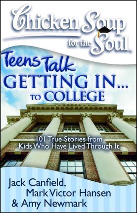 Chicken Soup for the Soul: Teens Talk Getting In. . . to College: 101 True Stories from Kids Who Have Lived Through It - Jack Canfield
