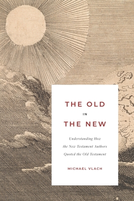 The Old in the New: Understanding How the New Testament Authors Quoted the Old Testament - Michael J. Vlach