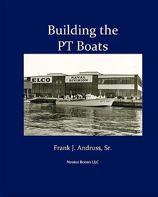 Building the PT Boats: An Illustrated History of U.S. Navy Torpedo Boat Construction in World War II - Frank J. J. Andruss