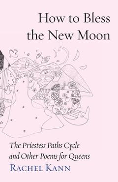 Coperta cărții 'How to Bless the New Moon: The Priestess Paths Cycle and Other Poems for Queens - Rachel Kann'