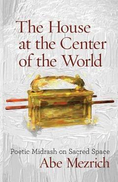 Coperta cărții 'The House at the Center of the World: Poetic Midrash on Sacred Space - Abe Mezrich'