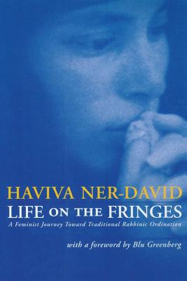 Life on the Fringes: A Feminist Journey Toward Traditional Rabbinic Ordination - Haviva Ner-david