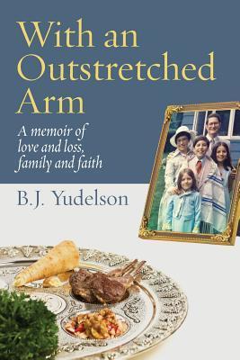 With an Outstretched Arm: A memoir of love and loss, family and faith - B. J. Yudelson
