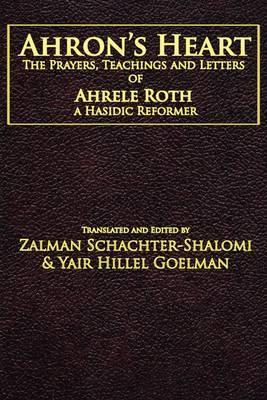 Ahron's Heart: The Prayers, Teachings and Letters of Ahrele Roth, a Hasidic Reformer - Zalman M. Schachter-shalomi