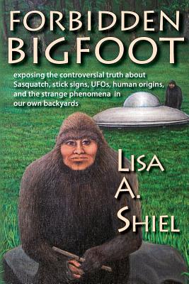 Forbidden Bigfoot: Exposing the Controversial Truth about Sasquatch, Stick Signs, UFOs, Human Origins, and the Strange Phenomena in Our O - Lisa A. Shiel