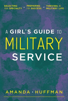 A Girl's Guide to Military Service: Selecting Your Specialty, Preparing for Success, Thriving in Military Life - Amanda Huffman