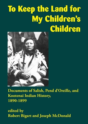 To Keep the Land for My Children's Children: Documents of Salish, Pend d'Oreille, and Kootenai Indian History, 1890-1899 - Robert Bigart