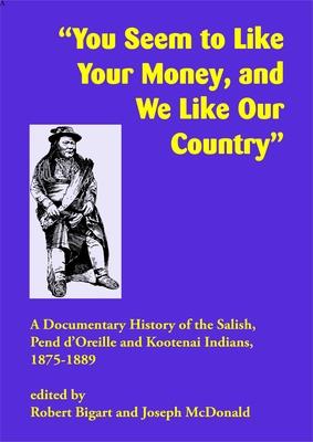 You Seem to Like Your Money, and We Like Our Country: A Documentary History of the Salish, Pend d'Oreille, and Kootenai Indians, 1875-1889 - Robert Bigart