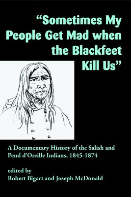 Sometimes My People Get Mad When the Blackfeet Kill Us: A Documentary History of the Salish and Pend d'Oreille Indians, 1845-1874 - Robert Bigart