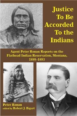 Justice to Be Accorded to the Indians: Agent Peter Ronan Reports on the Flathead Indian Reservation, Montana, 1888-1893 - Peter Ronan
