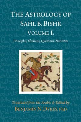 The Astrology of Sahl b. Bishr: Volume I: Principles, Elections, Questions, Nativities - Sahl Ibn Bishr