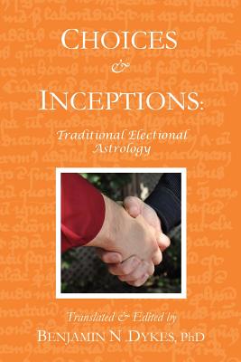 Choices and Inceptions: Traditional Electional Astrology - Benjamin N. Dykes