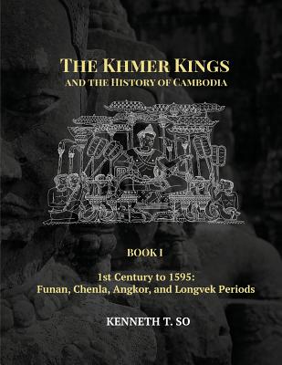 The Khmer Kings and the History of Cambodia: BOOK I - 1st Century to 1595: Funan, Chenla, Angkor and Longvek Periods - Kenneth T. So