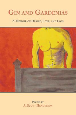 Gin and Gardenias: A Memoir of Desire, Love, and Loss: Poems - A. Scott Henderson