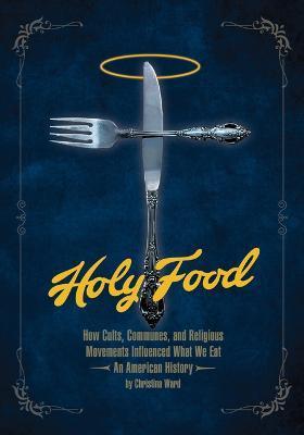 Holy Food: How Cults, Communes, and Religious Movements Influenced What We Eat -- An American History - Christina Ward
