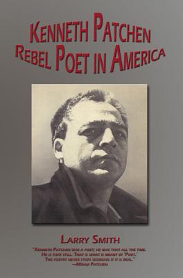 Kenneth Patchen: Rebel Poet in America - Larry Smith
