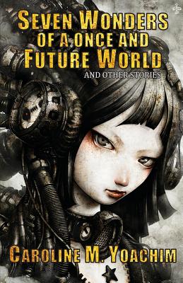 Seven Wonders of a Once and Future World and Other Stories - Caroline M. Yoachim