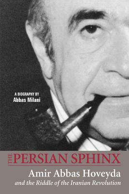 The Persian Sphinx: Amir Abbas Hoveyda and the Riddle of the Iranian Revolution - Abbas Milani