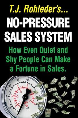 No-Pressure Sales System: How Even Quiet and Shy People Can Make a Fortune in Sales. - T. J. Rohleder