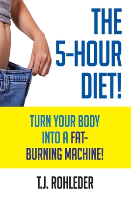 The 5-Hour Diet!: Turn Your Body into a Fat-Burning Machine! - T. J. Rohleder