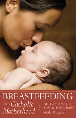 Breastfeeding & Catholic Motherhood: God's Plan for You and Your Baby - Sheila Kippley