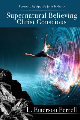 Supernatural Believing: Christ Conscious - L. Emerson Ferrell